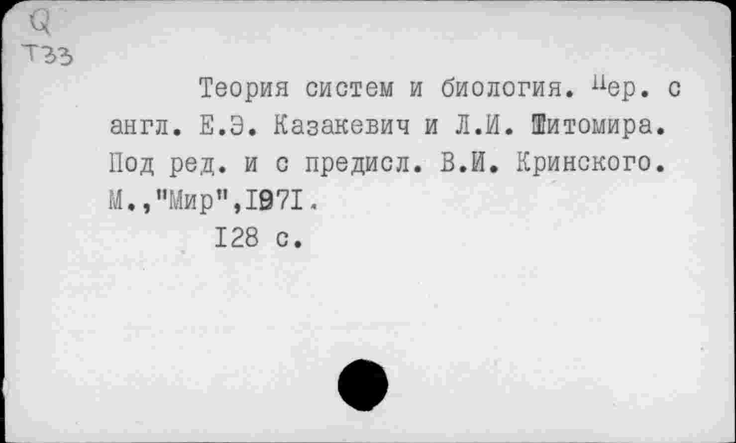 ﻿Теория систем и биология. пер. с англ. Е.Э. Казакевич и Л.И. Житомира. Под ред. и с предисл. В.И. Кринского. М.,"Мир",1971. 128 с.